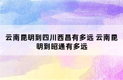 云南昆明到四川西昌有多远 云南昆明到昭通有多远